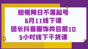 短视频日不落起号【6月11线下课】团长抖音服饰类目前10 5小时线下干货课-铭创资源库