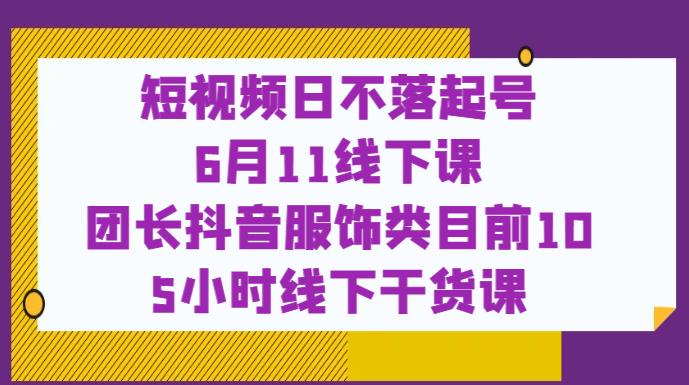 短视频日不落起号【6月11线下课】团长抖音服饰类目前10 5小时线下干货课-铭创资源库