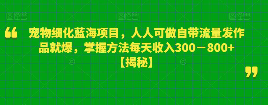宠物细化蓝海项目，人人可做自带流量发作品就爆，掌握方法每天收入300－800+【揭秘】-铭创资源库