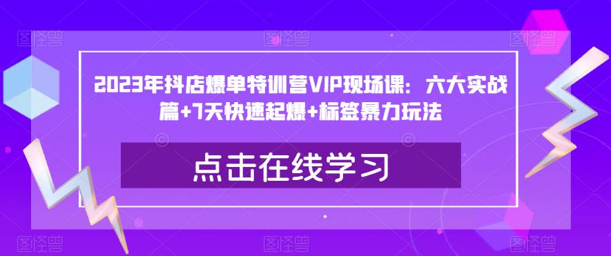 2023年抖店爆单特训营VIP现场课：六大实战篇+7天快速起爆+标签暴力玩法-铭创资源库