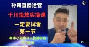 孙哥直播运营·抖音千川进阶课,新手小白也可以快速学会千川投流-铭创资源库