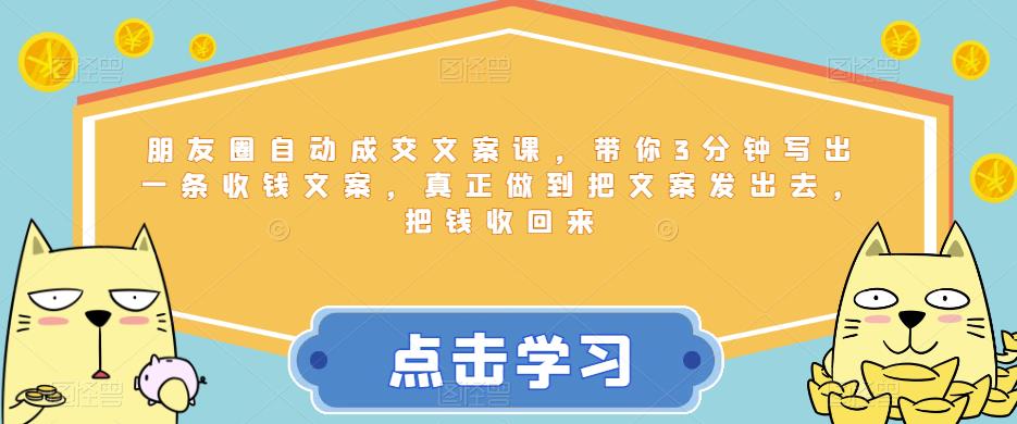 朋友圈自动成交文案课，带你3分钟写出一条收钱文案，真正做到把文案发出去，把钱收回来-铭创资源库