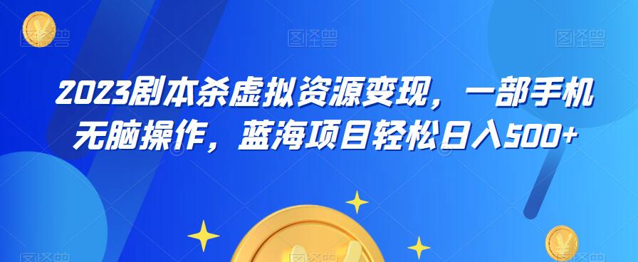 云逸·2023剧本杀虚拟资源变现，一部手机无脑操作，蓝海项目轻松日入500+-铭创资源库