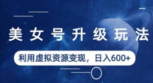 美女号升级玩法，利用虚拟资源变现，日入600+（教程+素材）【揭秘】-铭创资源库