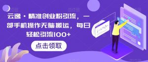 云逸·精准创业粉引流，一部手机操作无脑搬运，每日轻松引流100+-铭创资源库