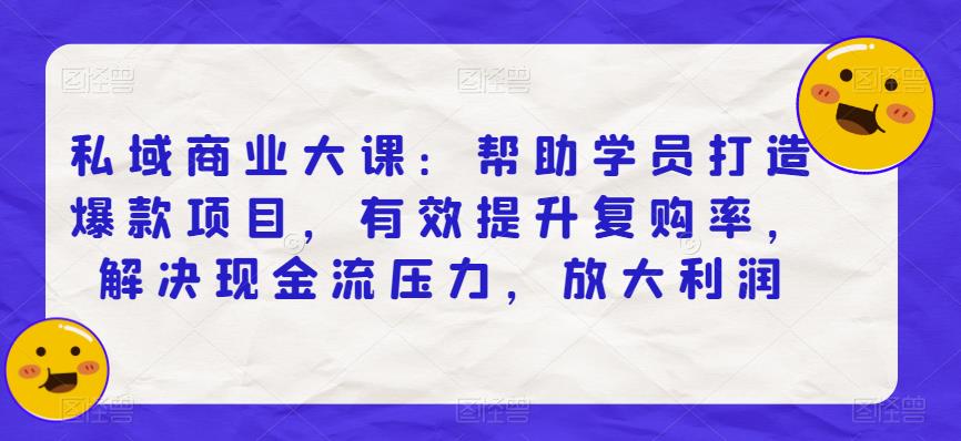 私域商业大课：帮助学员打造爆款项目，有效提升复购率，解决现金流压力，放大利润-铭创资源库