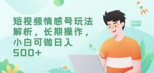 短视频情感号玩法解析，长期操作，小白可做日入500+【揭秘】-铭创资源库