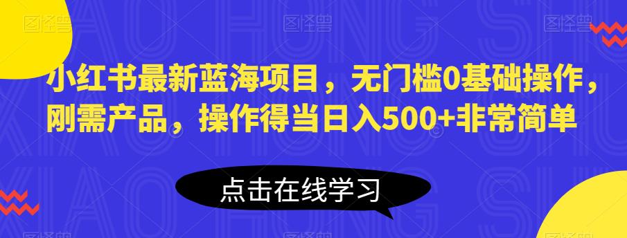 小红书最新蓝海项目，无门槛0基础操作，刚需产品，操作得当日入500+非常简单【揭秘】-铭创资源库