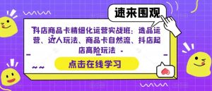 抖店商品卡精细化运营实战班：选品运营、达人玩法、商品卡自然流、抖店起店高阶玩法-铭创资源库