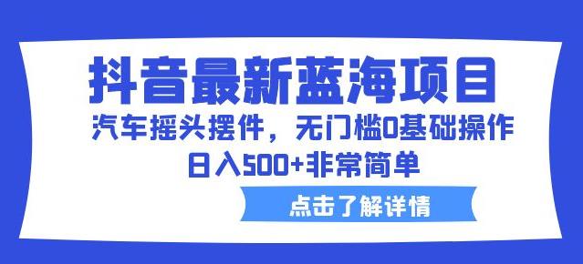 抖音最新蓝海项目，汽车摇头摆件，无门槛0基础操作，日入500+非常简单【拆解】-铭创资源库