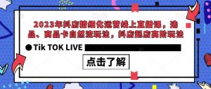 2023年抖店精细化运营线上直播课,选品、商品卡自然流玩法,抖店起店高阶玩法-铭创资源库