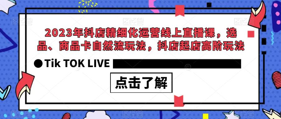 2023年抖店精细化运营线上直播课，选品、商品卡自然流玩法，抖店起店高阶玩法-铭创资源库