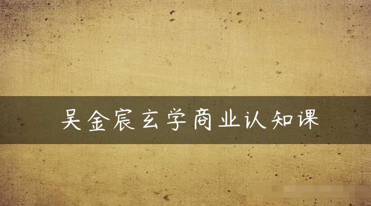 吴金宸玄学商业认知课，传统文化商业认知课-铭创资源库