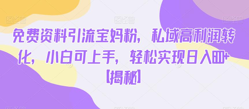 免费资料引流宝妈粉，私域高利润转化，小白可上手，轻松实现日入600+【揭秘】-铭创资源库