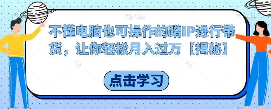 不懂电脑也可操作的蹭IP进行带货，让你轻松月入过万【揭秘】-铭创资源库