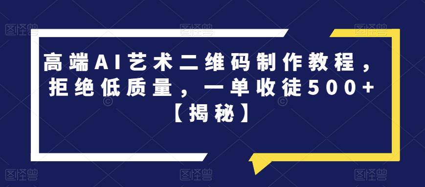 高端AI艺术二维码制作教程，拒绝低质量，一单收徒500+【揭秘】-铭创资源库