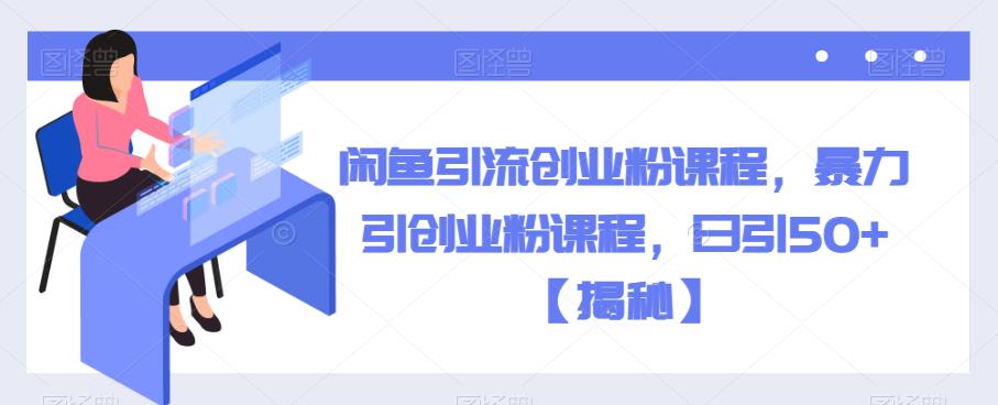 闲鱼引流创业粉课程，暴力引创业粉课程，日引50+【揭秘】-铭创资源库