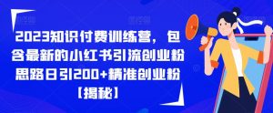 2023知识付费训练营，包含最新的小红书引流创业粉思路日引200+精准创业粉【揭秘】-铭创资源库