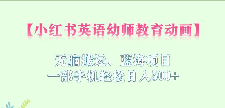 小红书英语幼师教育动画，无脑搬运，蓝海项目，一部手机轻松日入500+【揭秘】-铭创资源库