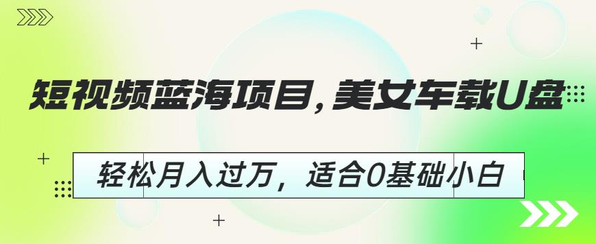 短视频蓝海项目，美女车载U盘，轻松月入过万，适合0基础小白【揭秘】-铭创资源库