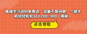 高端学习资料免费送，流量不是问题，一部手机轻轻松松日入200-300【揭秘】-铭创资源库