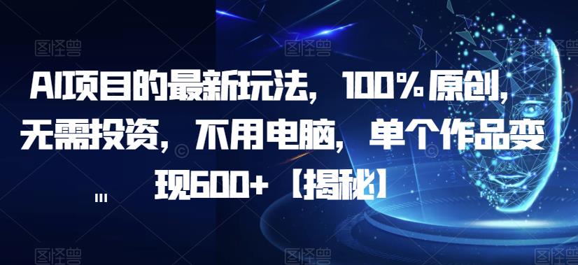 AI项目的最新玩法，100%原创，无需投资，不用电脑，单个作品变现600+【揭秘】-铭创资源库