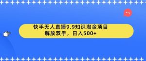 快手无人直播9.9知识淘金项目，解放双手，日入500+【揭秘】-铭创资源库