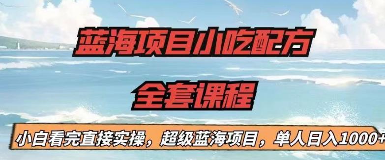 蓝海项目小吃配方全套课程，小白看完直接实操，单人日入1000+【揭秘】-铭创资源库