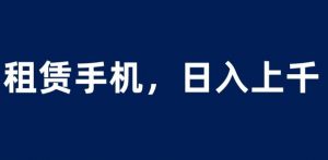 租赁手机蓝海项目，轻松到日入上千，小白0成本直接上手【揭秘】-铭创资源库