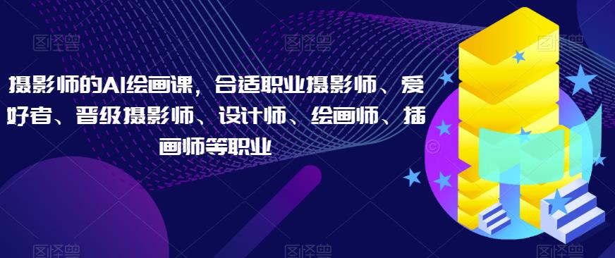 摄影师的AI绘画课，合适职业摄影师、爱好者、晋级摄影师、设计师、绘画师、插画师等职业-铭创资源库