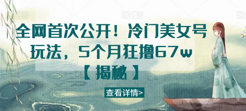 全网首次公开！冷门美女号玩法，5个月狂撸67w【揭秘】-铭创资源库