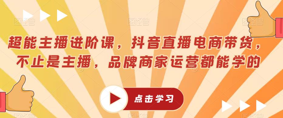 超能主播进阶课，抖音直播电商带货，不止是主播，品牌商家运营都能学的-铭创资源库