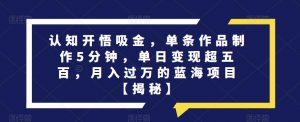 认知开悟吸金,单条作品制作5分钟,单日变现超五百,月入过万的蓝海项目【揭秘】-铭创资源库
