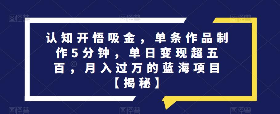 认知开悟吸金，单条作品制作5分钟，单日变现超五百，月入过万的蓝海项目【揭秘】-铭创资源库