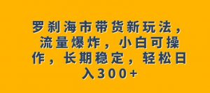 罗刹海市带货新玩法，流量爆炸，小白可操作，长期稳定，轻松日入300+【揭秘】-铭创资源库