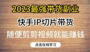 2023最强带货副业快手IP切片带货，门槛低，0粉丝也可以进行，随便剪剪视频就能赚钱-铭创资源库