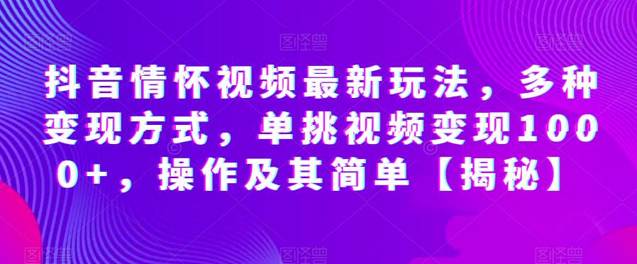 抖音情怀视频最新玩法，多种变现方式，单挑视频变现1000+，操作及其简单【揭秘】-铭创资源库