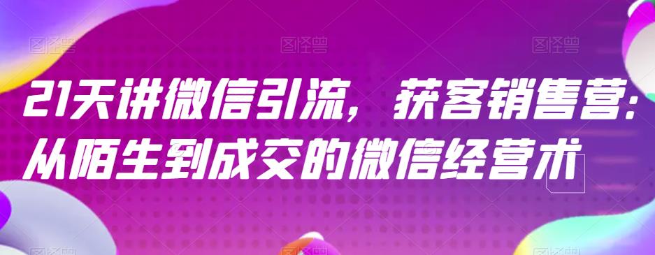21天讲微信引流获客销售营，从陌生到成交的微信经营术-铭创资源库