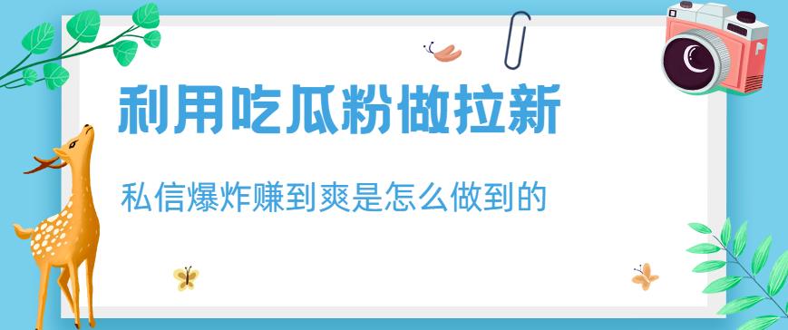 利用吃瓜粉做拉新，私信爆炸日入1000+赚到爽是怎么做到的【揭秘】-铭创资源库