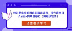 转为新生宝妈而来的蓝海项目，操作得当日入500+简单且暴力（保姆级玩法）【揭秘】-铭创资源库