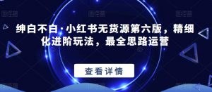 绅白不白·小红书无货源第六版，精细化进阶玩法，最全思路运营-铭创资源库