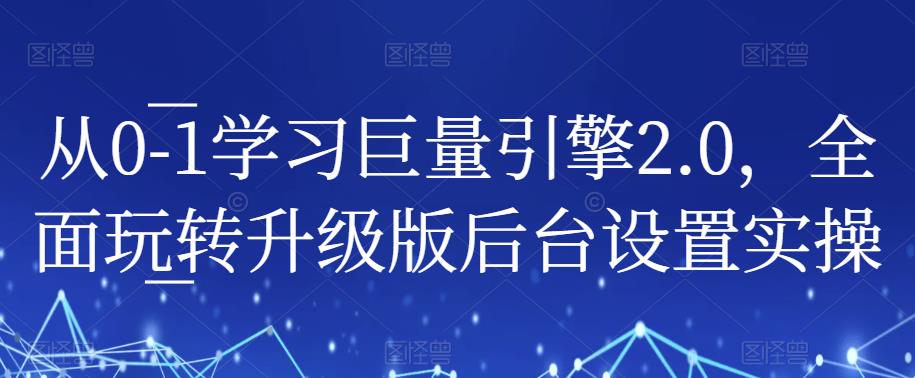 从0-1学习巨量引擎2.0，全面玩转升级版后台设置实操-铭创资源库