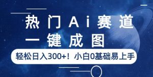 热门Ai赛道，一键成图，轻松日入300+！小白0基础易上手【揭秘】-铭创资源库