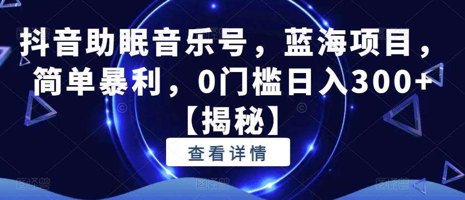 抖音助眠音乐号，蓝海项目，简单暴利，0门槛日入300+【揭秘】-铭创资源库