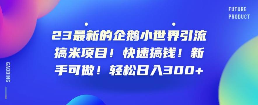 23最新的企鹅小世界引流搞米项目！快速搞钱！新手可做！轻松日入300+【揭秘】-铭创资源库