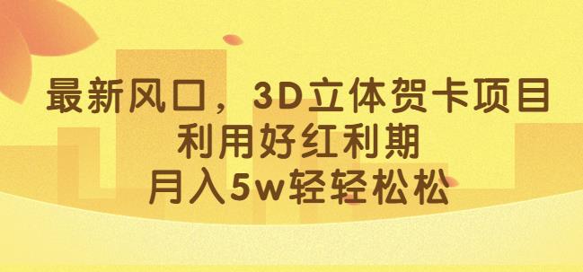最新风口，3D立体贺卡项目，利用好红利期，月入5w轻轻松松【揭秘】-铭创资源库