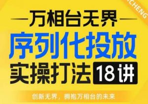 【万相台无界】序列化投放实操18讲线上实战班，全网首推，运营福音！-铭创资源库