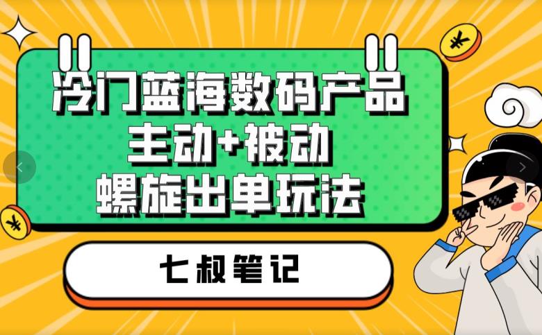 七叔冷门蓝海数码产品，主动+被动螺旋出单玩法，每天百分百出单【揭秘】-铭创资源库