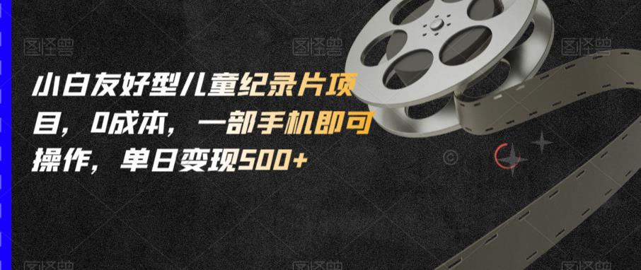 小白友好型儿童纪录片项目，0成本，一部手机即可操作，单日变现500+【揭秘】-铭创资源库