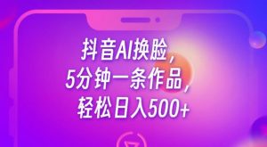 抖音AI换脸,5分钟一条作品,轻松日入500+【揭秘】-铭创资源库